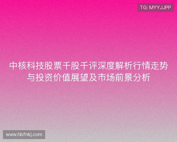 中核科技股票千股千评深度解析行情走势与投资价值展望及市场前景分析 中核科技股票千股千评深度解析行情走势与投资价值展望及市场前景分析
