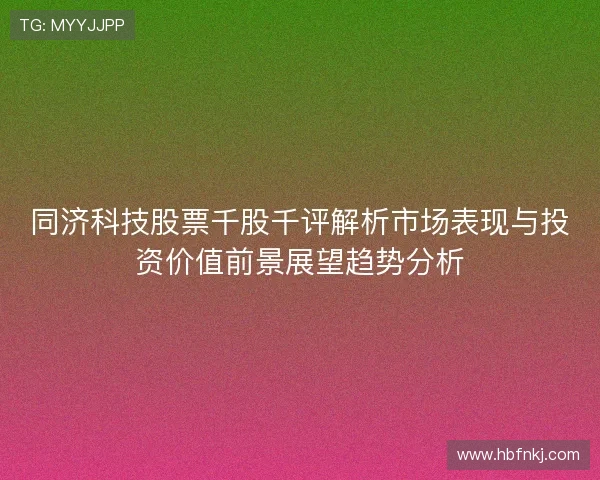 同济科技股票千股千评解析市场表现与投资价值前景展望趋势分析 同济科技股票千股千评解析市场表现与投资价值前景展望趋势分析